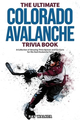 The Ultimate Colorado Avalanche Trivia Book: A Collection of Amazing Trivia Quizzes and Fun Facts for Die-Hard Avalanche Fans! by Walker, Ray