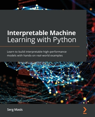 Interpretable Machine Learning with Python: Learn to build interpretable high-performance models with hands-on real-world examples by Masís, Serg