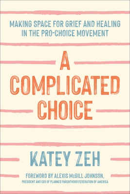 A Complicated Choice: Making Space for Grief and Healing in the Pro-Choice Movement by Zeh, Katey