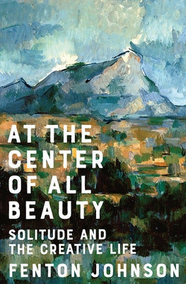 At the Center of All Beauty: Solitude and the Creative Life by Johnson, Fenton