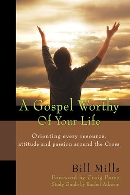 A Gospel Worthy of Your Life: Orienting Every Resource, Attitude and Passion Around the Cross Paperback Leadership Resources International
