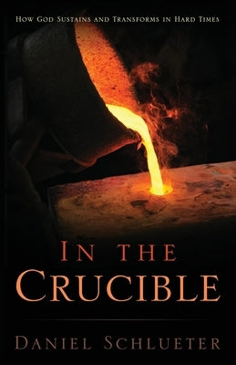 In the Crucible: How God sustains and transforms in hard times by Schlueter, Daniel