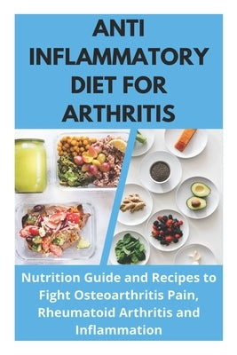 Anti Inflammatory Diet for Arthritis - Nutrition Guide and Recipes to Fight Osteoarthritis Pain, Rheumatoid Arthritis and Inflammation Paperback Independently Published