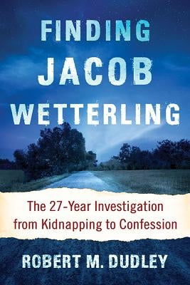 Finding Jacob Wetterling: The 27-Year Investigation from Kidnapping to Confession by Dudley, Robert M.
