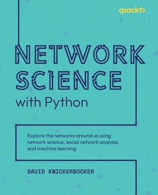 Network Science with Python: Explore the networks around us using network science, social network analysis, and machine learning by Knickerbocker, David