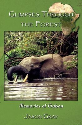 Glimpses through the Forest: Memories of Gabon by Gray, Jason