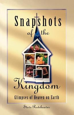 Snapshots of the Kingdom: Glimpses of Heaven on Earth by Rodeheaver, Steve