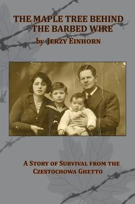 The Maple Tree Behind the Barbed Wire - A Story of Survival from the Czestochowa Ghetto by Einhorn, Jerzy