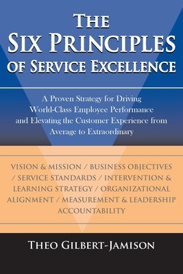 The Six Principles of Service Excellence: A Proven Strategy for Driving World-Class Employee Performance and Elevating the Customer Experience from Av by Gilbert-Jamison, Theo