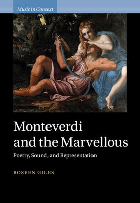 Monteverdi and the Marvellous: Poetry, Sound, and Representation by Giles, Roseen