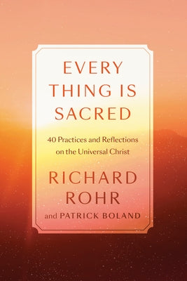 Every Thing Is Sacred: 40 Practices and Reflections on the Universal Christ by Rohr, Richard
