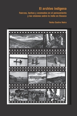 Archivo indígena: Fuerzas, luchas y acomodos en el pensamiento y las visiones sobre lo indio en Oaxaca by Castro Neira, Yerko