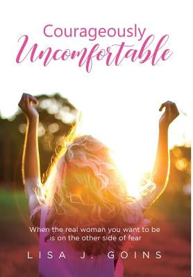 Courageously Uncomfortable: When the real woman you want to be is on the other side of fear by Goins, Lisa J.