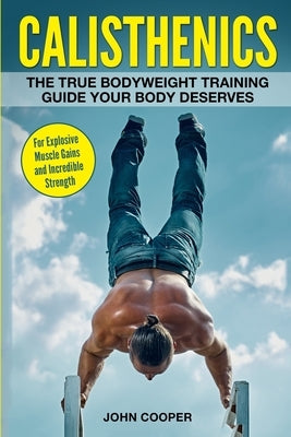 Calisthenics: The True Bodyweight Training Guide Your Body Deserves - For Explosive Muscle Gains and Incredible Strength Paperback Createspace Independent Publishing Platform