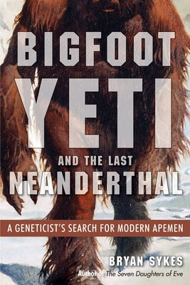 Bigfoot, Yeti, and the Last Neanderthal: A Geneticist's Search for Modern Apemen by Sykes, Bryan