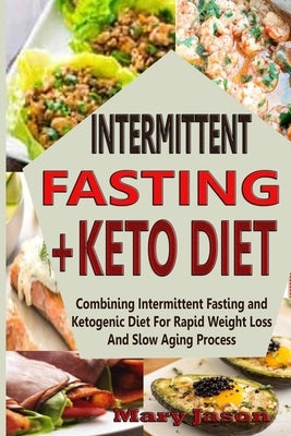 Intermittent Fasting+ Keto Diet: Combining Intermittent Fasting and Ketogenic Diet For Rapid Weight Loss And Slow Aging Process by Jason, Mary