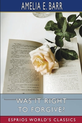 Was It Right to Forgive? (Esprios Classics): A Domestic Romance by Barr, Amelia E.