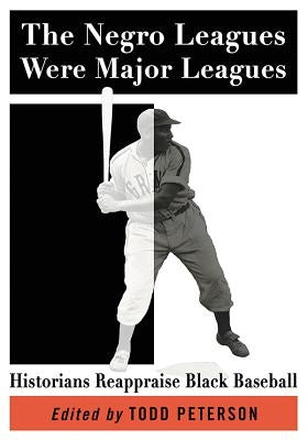 The Negro Leagues Were Major Leagues: Historians Reappraise Black Baseball by Peterson, Todd