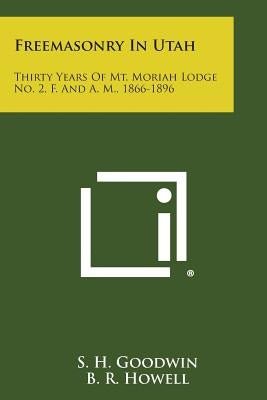 Freemasonry in Utah: Thirty Years of Mt. Moriah Lodge No. 2, F. and A. M., 1866-1896 Paperback Literary Licensing, LLC