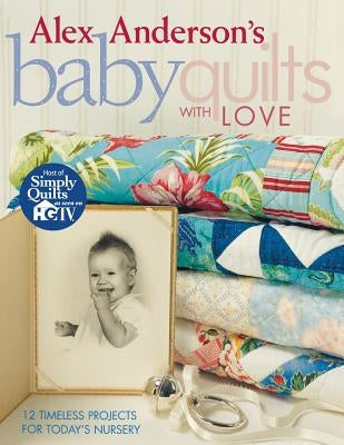 Alex Anderson's Baby Quilts with Love. 12 Timeless Projects for Today's Nursery - Print on Demand Edition by Anderson, Alex