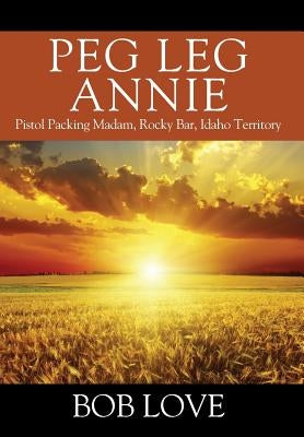 Peg Leg Annie: Pistol Packing Madam, Rocky Bar, Idaho Territory by Love, Bob