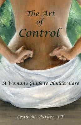 The Art Of Control: A Woman's Guide To Bladder Care by Parker, Pt Leslie M.