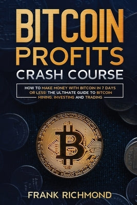 Bitcoin Profits Crash Course: Learn How to Make Money With Bitcoin in 7 Days or Less! The Ultimate Guide to Bitcoin Mining, Investing and Trading by Richmond, Frank