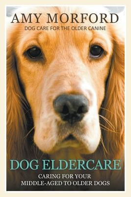 Dog Eldercare: Caring for Your Middle Aged to Older Dog: Dog Care for the Older Canine by Morford, Amy