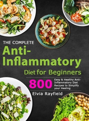 The Complete Anti-Inflammatory Diet for Beginners: 800 Easy & Healthy Anti-Inflammatory Diet Recipes to Simplify Your Healing by Rayfield, Elvia