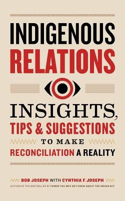 Indigenous Relations: Insights, Tips & Suggestions to Make Reconciliation a Reality Paperback Indigenous Relations Press