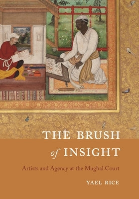 The Brush of Insight: Artists and Agency at the Mughal Court by Rice, Yael