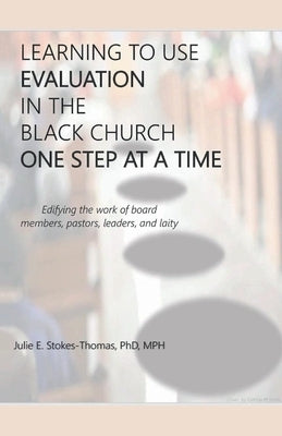 Learning to Use Evaluation in the Black Church One Step at a Time by Stokes-Thomas, Julie E.