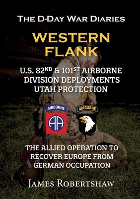 The D-Day War Diaries - Western Flank: US 82nd and 101st Airborne Division Deployments Utah Protection by Robertshaw, James