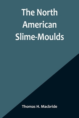 The North American Slime-Moulds; A Descriptive List of All Species of Myxomycetes Hitherto Reported from the Continent of North America, with Notes on Paperback Alpha Edition