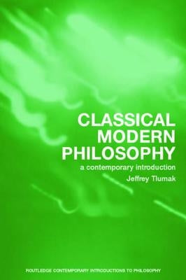 Classical Modern Philosophy: A Contemporary Introduction by Tlumak, Jeffrey