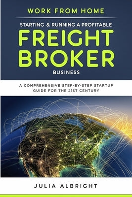 Work from Home: Starting & Running a Profitable Freight Broker Business: A comprehensive step-by-step Startup guide for the 21st Centu by Albright, Julia