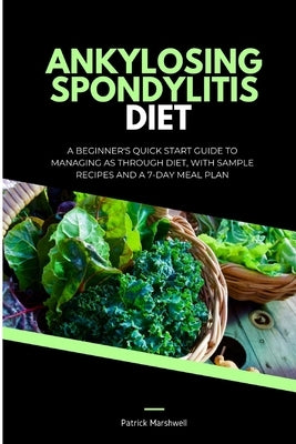 Ankylosing Spondylitis Diet: A Beginner's Quick Start Guide to Managing AS Through Diet, With Sample Recipes and a 7-Day Meal Plan by Marshwell, Patrick