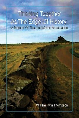 Thinking Together At The Edge Of History: A Memoir of the Lindisfarne Association, 1972-2012 by Thompson, William Irwin