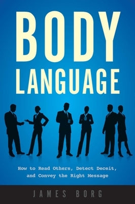 Body Language: How to Read Others, Detect Deceit, and Convey the Right Message by Borg, James