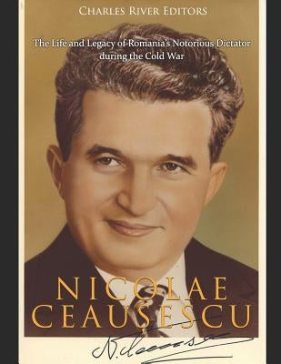 Nicolae Ceaușescu: The Life and Legacy of Romania's Notorious Dictator during the Cold War Paperback Independently Published