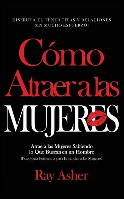 Cómo Atraer a las Mujeres: Disfruta el Tener Citas y Relaciones Sin Mucho Esfuerzo! Atrae a las Mujeres Sabiendo lo Que Buscan en un Hombre (Psic by Asher, Ray