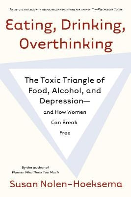 Eating, Drinking, Overthinking: The Toxic Triangle of Food, Alcohol, and Depression--And How Women Can Break Free by Nolen-Hoeksema, Susan