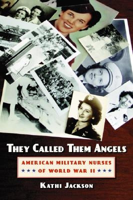 They Called Them Angels: American Military Nurses of World War II by Jackson, Kathi