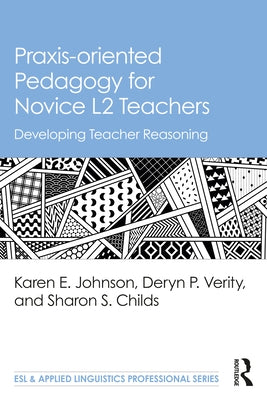 Praxis-Oriented Pedagogy for Novice L2 Teachers: Developing Teacher Reasoning by Johnson, Karen E.