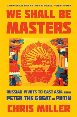 We Shall Be Masters: Russian Pivots to East Asia from Peter the Great to Putin Paperback Harvard University Press