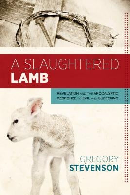 A Slaughtered Lamb: Revelation and the Apocalyptic Response to Evil and Suffering by Stevenson, Gregory