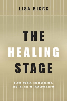 The Healing Stage: Black Women, Incarceration, and the Art of Transformation by Biggs, Lisa