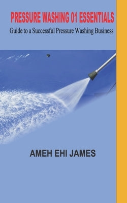 Pressure Washing 01 Essentials: Guide to a Successfull Pressure Washing Business by Ehi James, Ameh