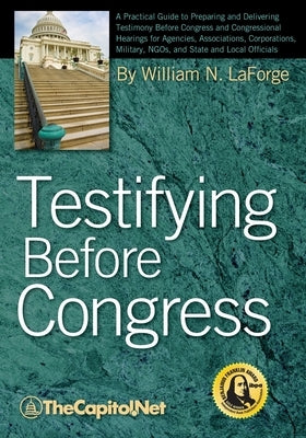 Testifying Before Congress: A Practical Guide to Preparing and Delivering Testimony Before Congress and Congressional Hearings for Agencies, Assoc by Laforge, William N.