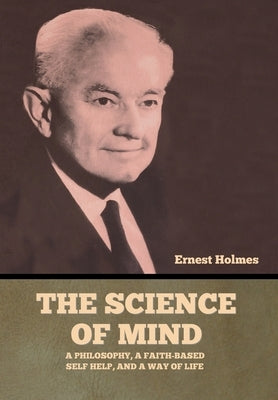 The Science of Mind: A Philosophy, a Faith-based Self Help, and a Way of Life by Holmes, Ernest